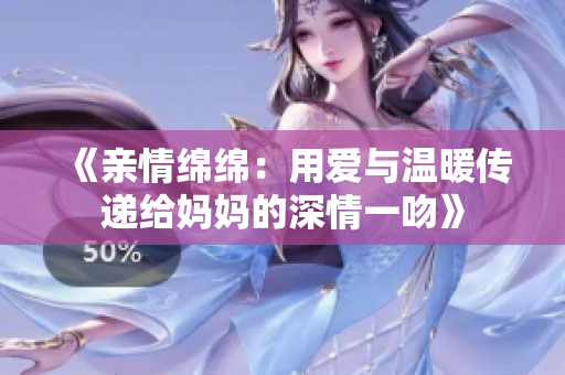 《亲情绵绵：用爱与温暖传递给妈妈的深情一吻》