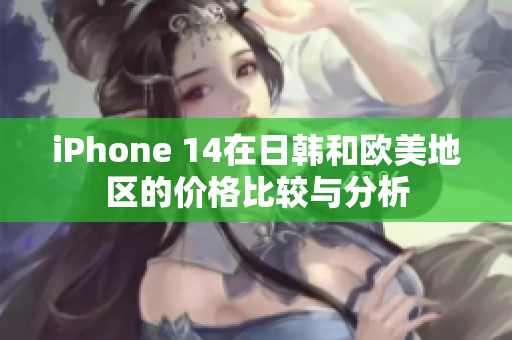 iPhone 14在日韩和欧美地区的价格比较与分析