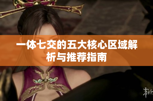 一体七交的五大核心区域解析与推荐指南