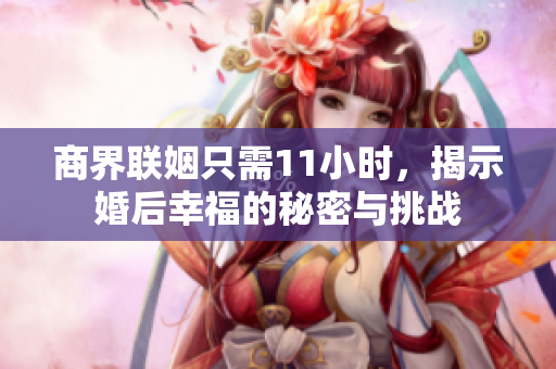 商界联姻只需11小时，揭示婚后幸福的秘密与挑战