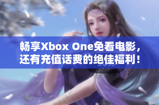 畅享Xbox One免看电影，还有充值话费的绝佳福利！