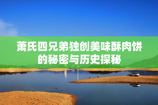 萧氏四兄弟独创美味酥肉饼的秘密与历史探秘