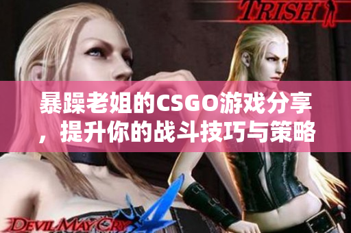 暴躁老姐的CSGO游戏分享，提升你的战斗技巧与策略