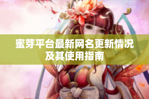 蜜芽平台最新网名更新情况及其使用指南