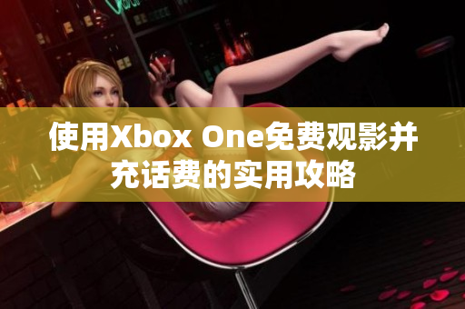 使用Xbox One免费观影并充话费的实用攻略