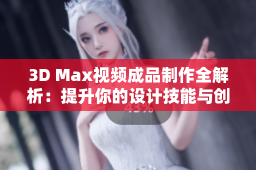 3D Max视频成品制作全解析：提升你的设计技能与创意探索
