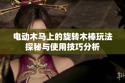 电动木马上的旋转木棒玩法探秘与使用技巧分析