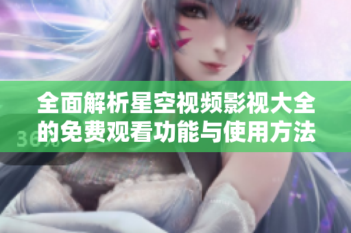 全面解析星空视频影视大全的免费观看功能与使用方法