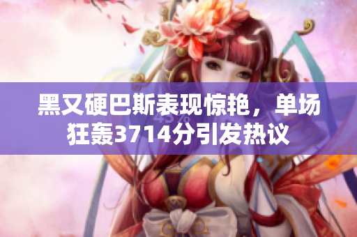 黑又硬巴斯表现惊艳，单场狂轰3714分引发热议