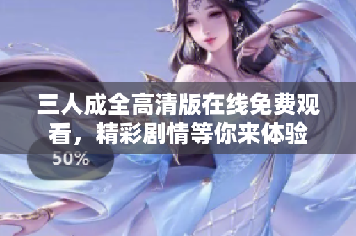 三人成全高清版在线免费观看，精彩剧情等你来体验