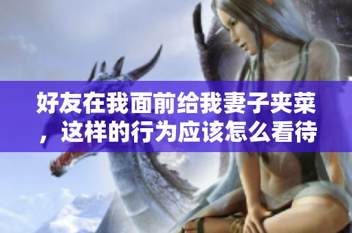 好友在我面前给我妻子夹菜，这样的行为应该怎么看待