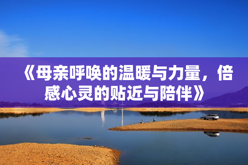 《母亲呼唤的温暖与力量，倍感心灵的贴近与陪伴》