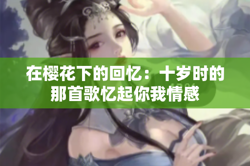 在樱花下的回忆：十岁时的那首歌忆起你我情感