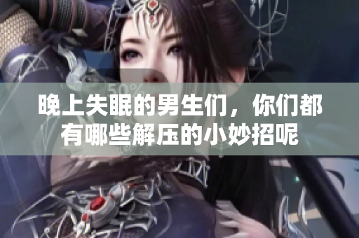 晚上失眠的男生们，你们都有哪些解压的小妙招呢