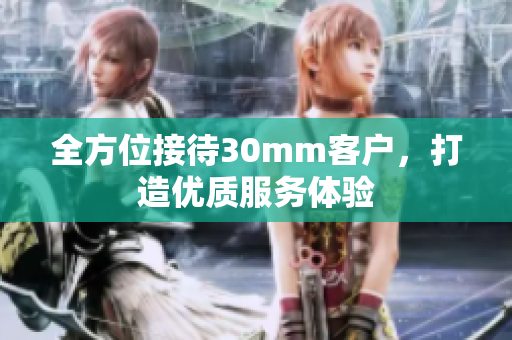 全方位接待30mm客户，打造优质服务体验