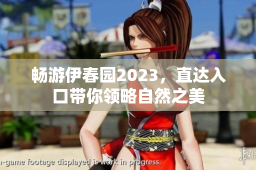 畅游伊春园2023，直达入口带你领略自然之美