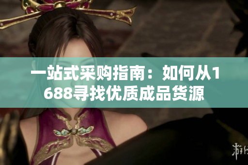 一站式采购指南：如何从1688寻找优质成品货源
