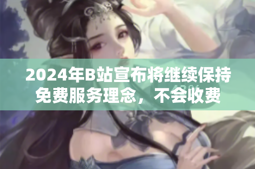 2024年B站宣布将继续保持免费服务理念，不会收费