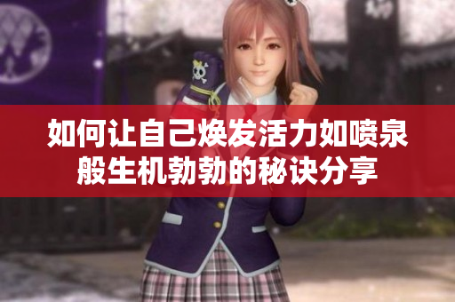 如何让自己焕发活力如喷泉般生机勃勃的秘诀分享
