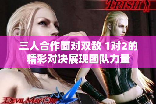三人合作面对双敌 1对2的精彩对决展现团队力量