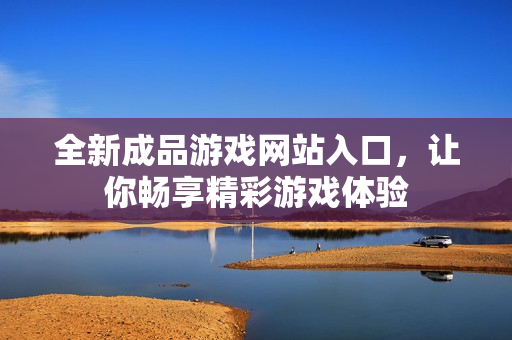 全新成品游戏网站入口，让你畅享精彩游戏体验