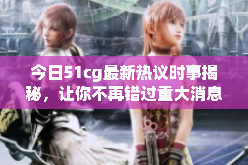 今日51cg最新热议时事揭秘，让你不再错过重大消息