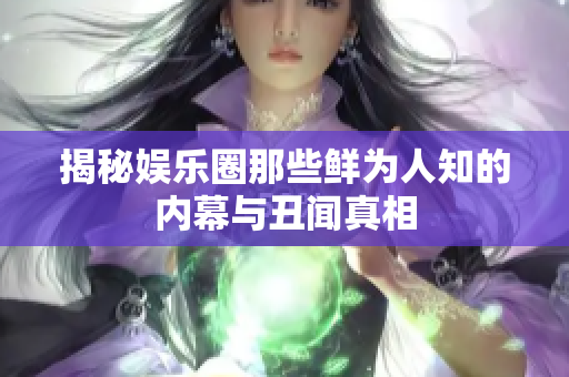 揭秘娱乐圈那些鲜为人知的内幕与丑闻真相