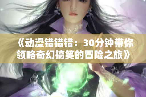 《动漫错错错：30分钟带你领略奇幻搞笑的冒险之旅》