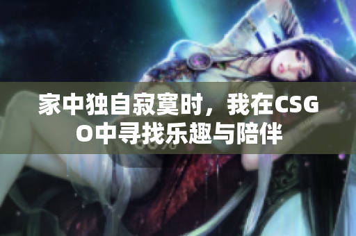 家中独自寂寞时，我在CSGO中寻找乐趣与陪伴