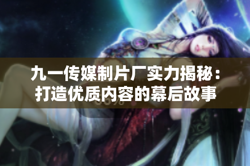 九一传媒制片厂实力揭秘：打造优质内容的幕后故事