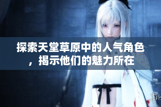 探索天堂草原中的人气角色，揭示他们的魅力所在