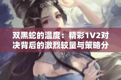 双黑蛇的温度：精彩1V2对决背后的激烈较量与策略分析