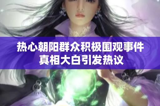 热心朝阳群众积极围观事件 真相大白引发热议