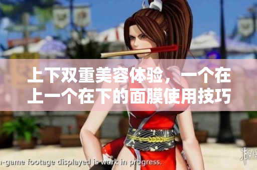 上下双重美容体验，一个在上一个在下的面膜使用技巧