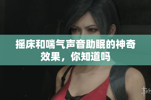 摇床和喘气声音助眠的神奇效果，你知道吗