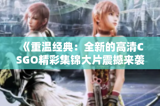 《重温经典：全新的高清CSGO精彩集锦大片震撼来袭》