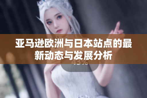 亚马逊欧洲与日本站点的最新动态与发展分析