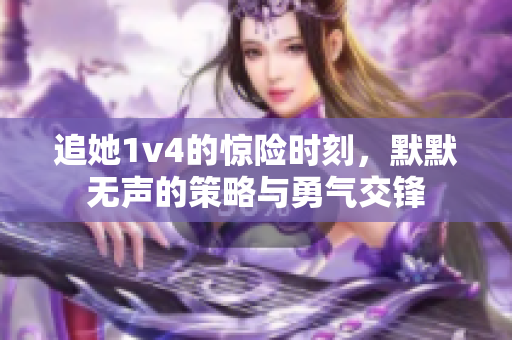 追她1v4的惊险时刻，默默无声的策略与勇气交锋
