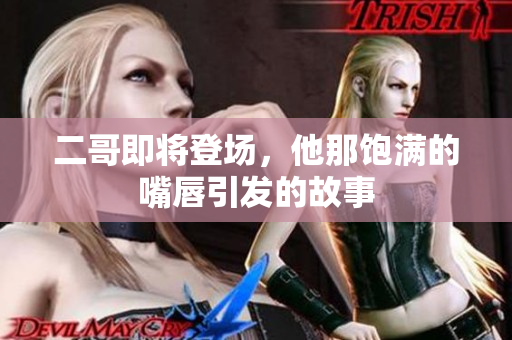 二哥即将登场，他那饱满的嘴唇引发的故事