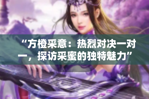 “方橙采意：热烈对决一对一，探访采蜜的独特魅力”