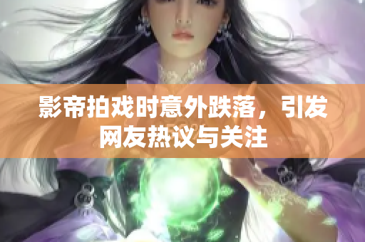 影帝拍戏时意外跌落，引发网友热议与关注