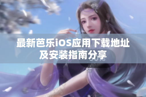 最新芭乐iOS应用下载地址及安装指南分享