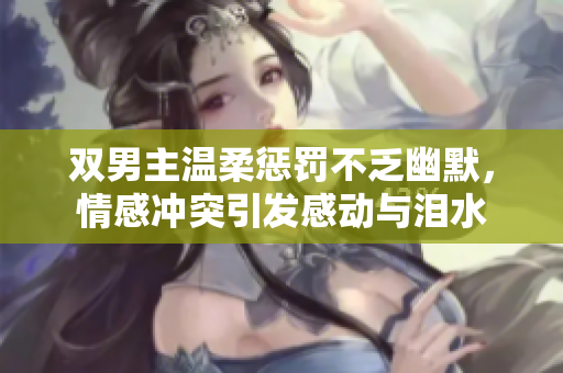 双男主温柔惩罚不乏幽默，情感冲突引发感动与泪水