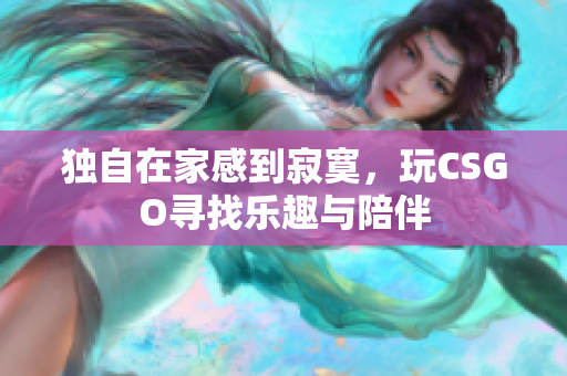 独自在家感到寂寞，玩CSGO寻找乐趣与陪伴