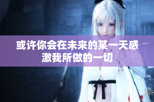 或许你会在未来的某一天感激我所做的一切