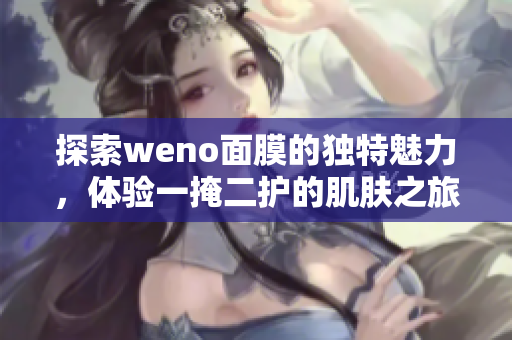 探索weno面膜的独特魅力，体验一掩二护的肌肤之旅