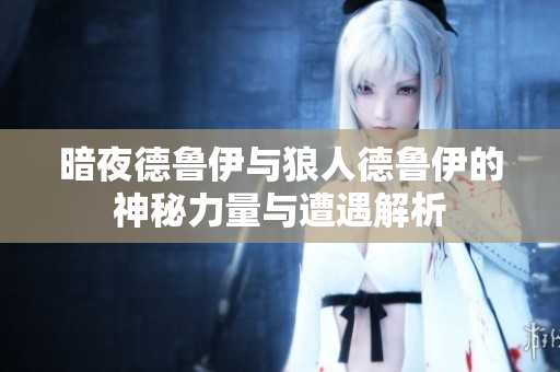 暗夜德鲁伊与狼人德鲁伊的神秘力量与遭遇解析