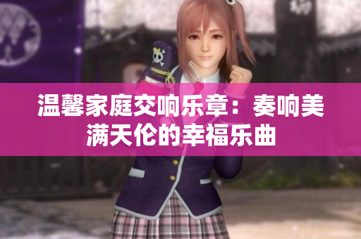温馨家庭交响乐章：奏响美满天伦的幸福乐曲