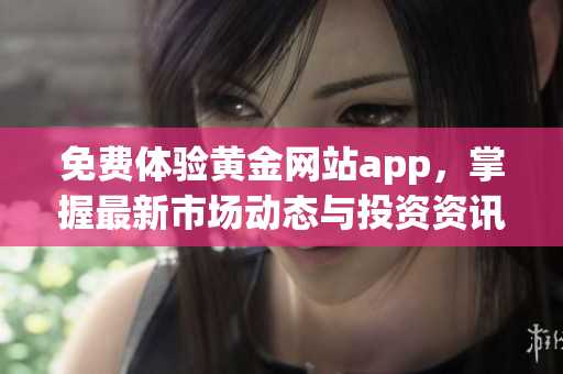 免费体验黄金网站app，掌握最新市场动态与投资资讯