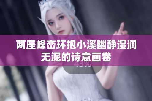 两座峰峦环抱小溪幽静湿润无泥的诗意画卷